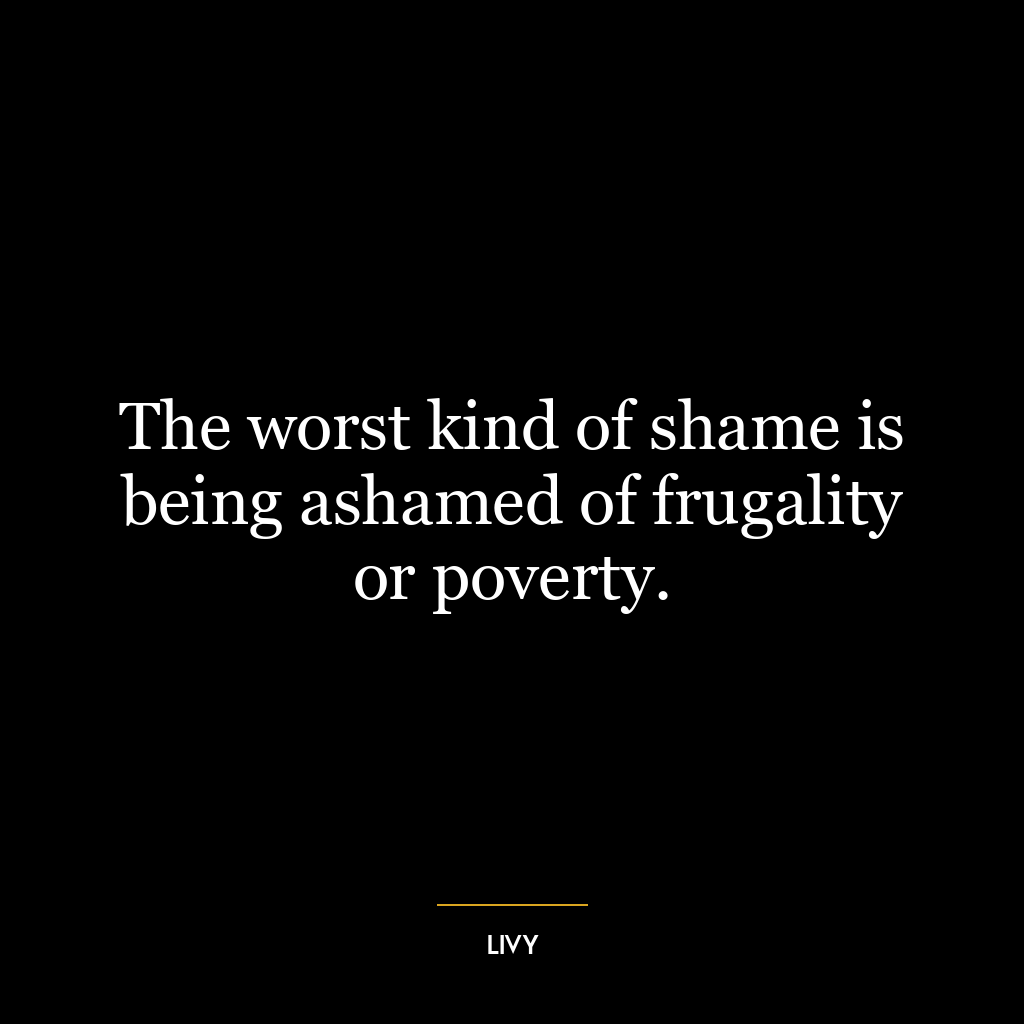 The worst kind of shame is being ashamed of frugality or poverty.