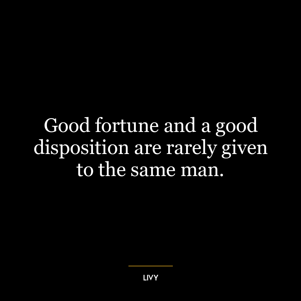 Good fortune and a good disposition are rarely given to the same man.