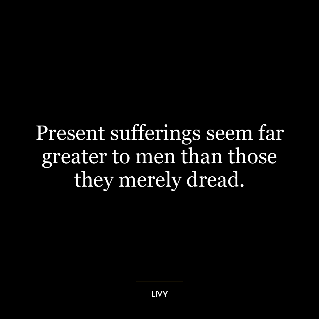 Present sufferings seem far greater to men than those they merely dread.