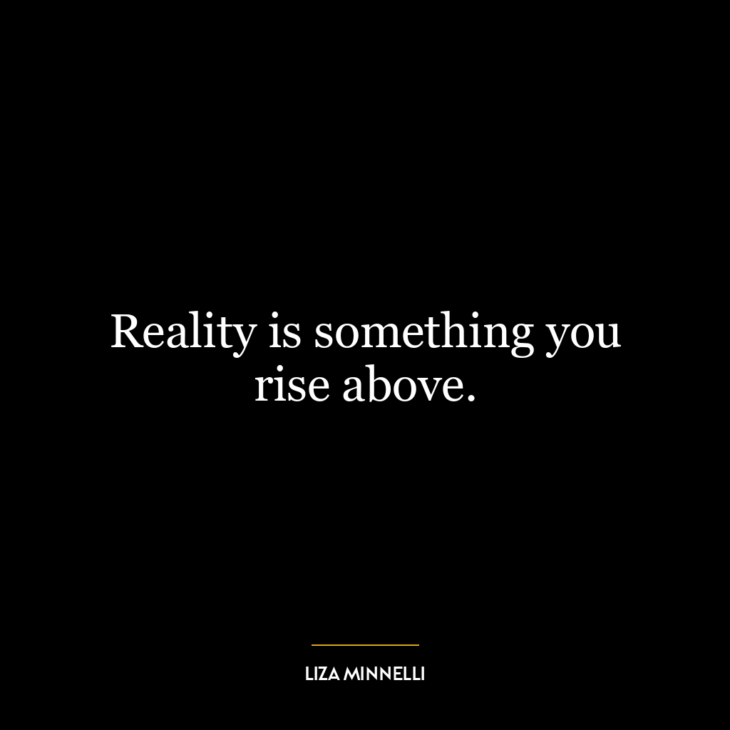 Reality is something you rise above.