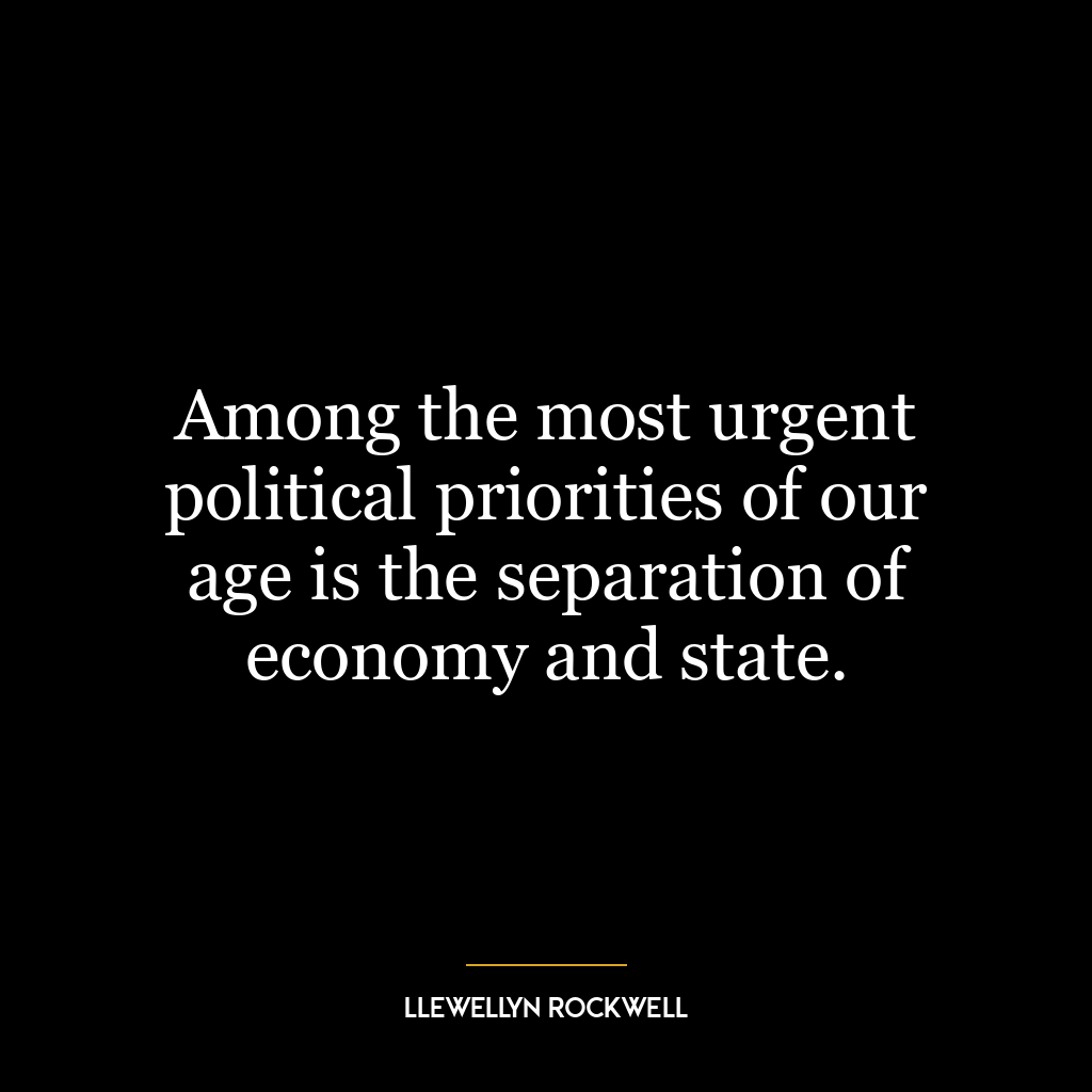 Among the most urgent political priorities of our age is the separation of economy and state.