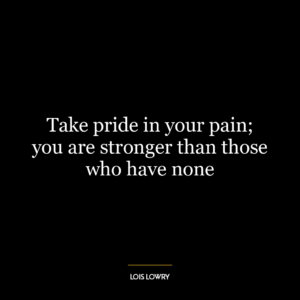 Take pride in your pain; you are stronger than those who have none