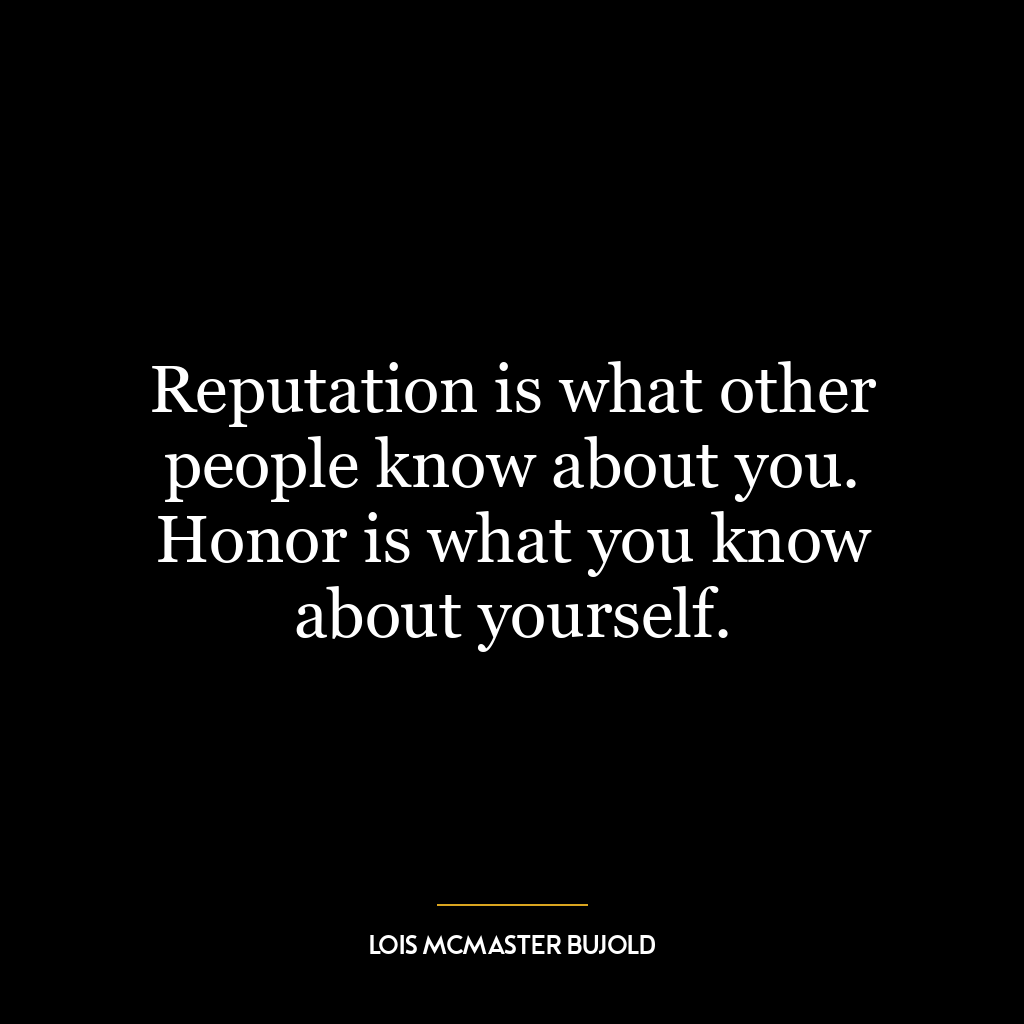 Reputation is what other people know about you. Honor is what you know about yourself.