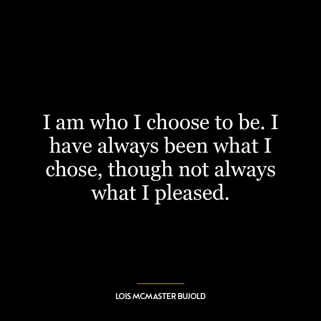 I am who I choose to be. I have always been what I chose, though not always what I pleased.