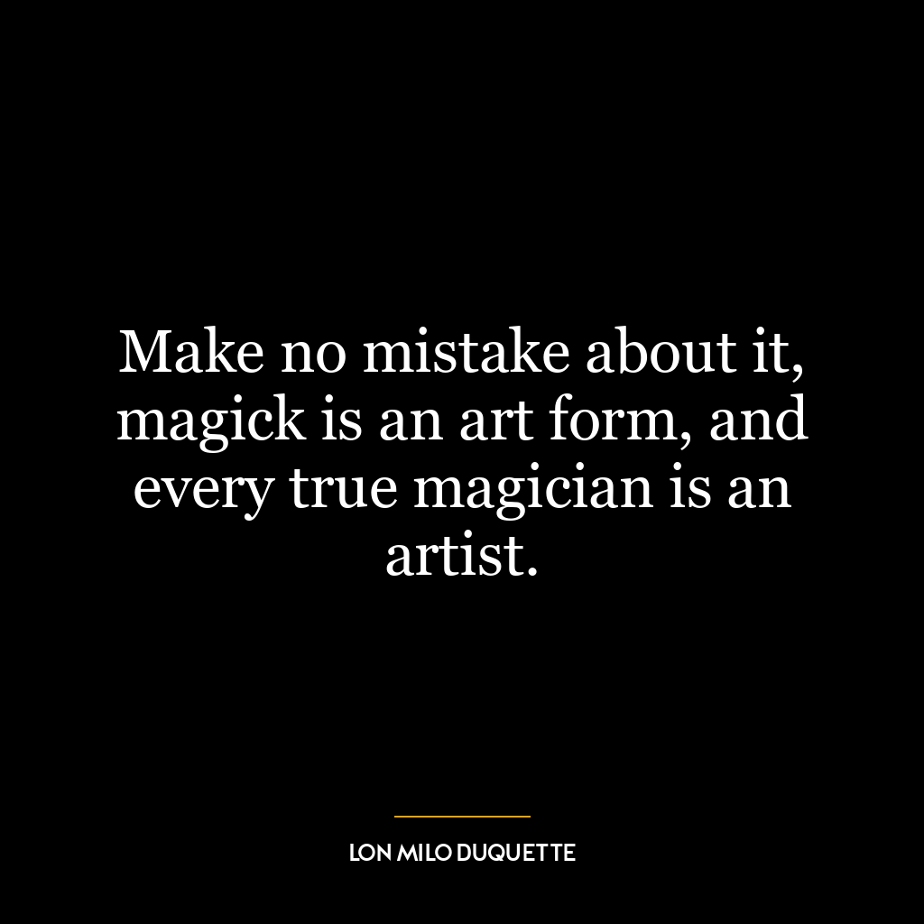 Make no mistake about it, magick is an art form, and every true magician is an artist.