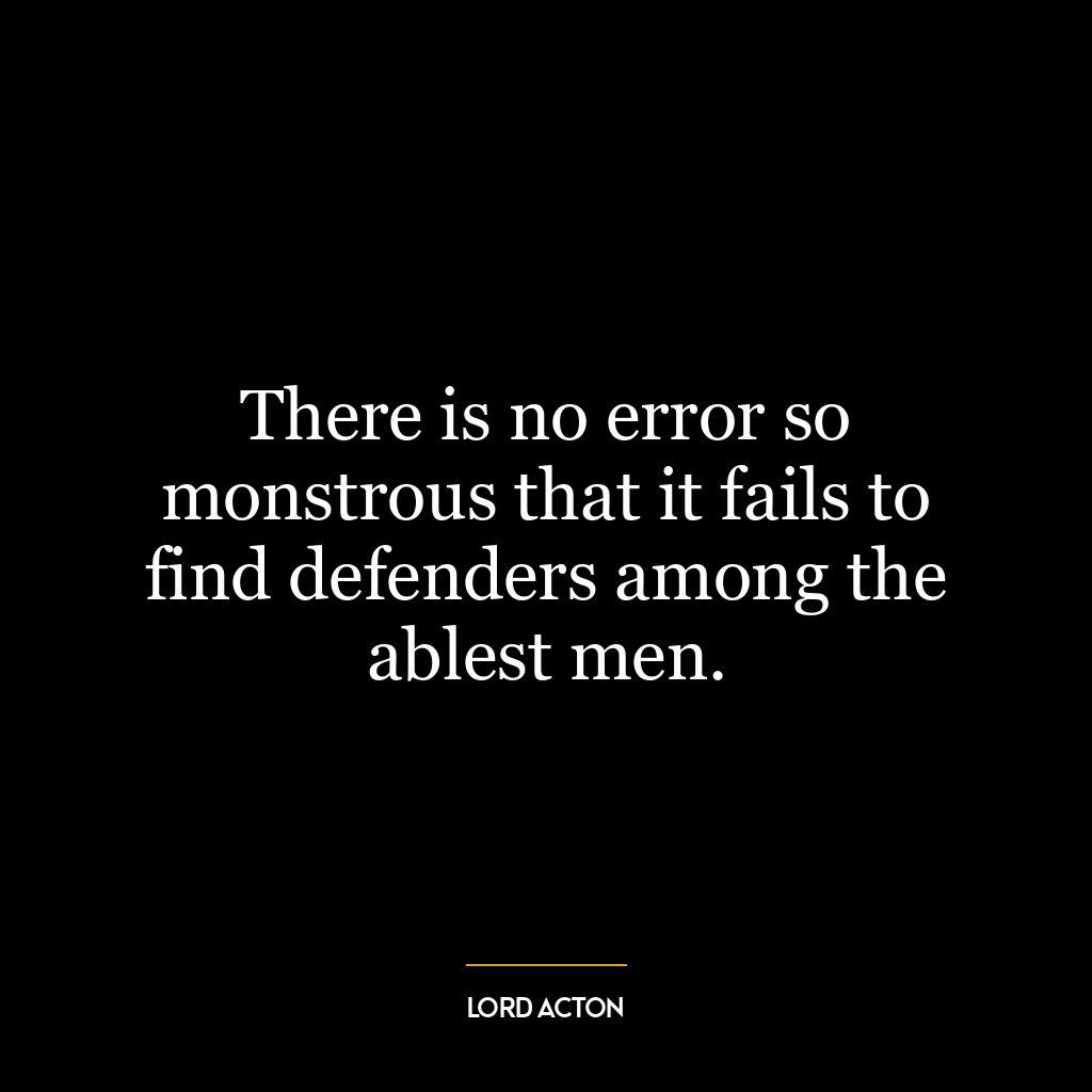 There is no error so monstrous that it fails to find defenders among the ablest men.