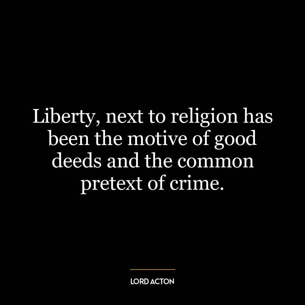 Liberty, next to religion has been the motive of good deeds and the common pretext of crime.