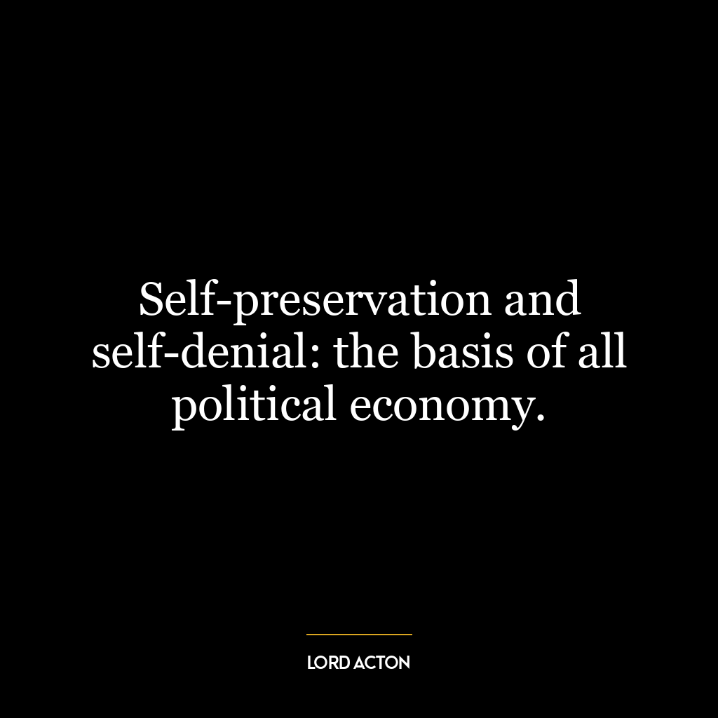 Self-preservation and self-denial: the basis of all political economy.