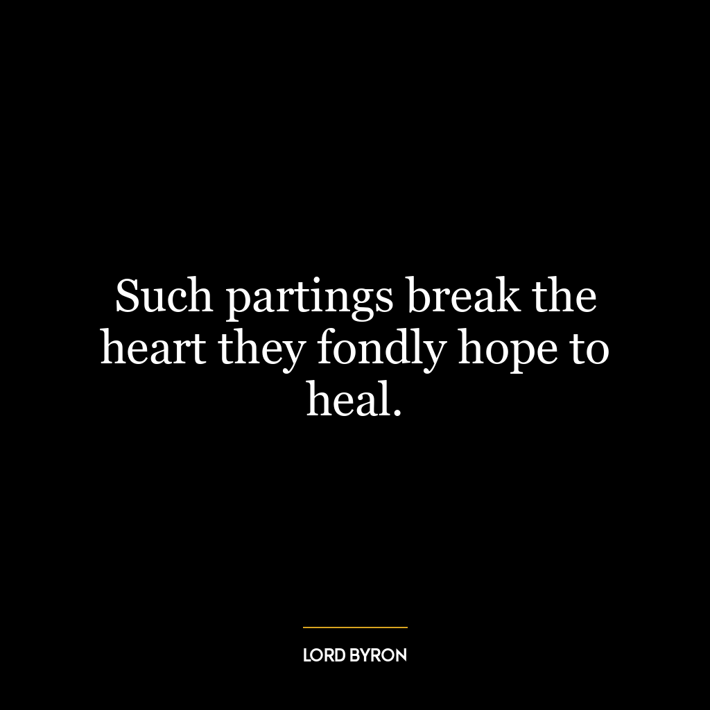 Such partings break the heart they fondly hope to heal.