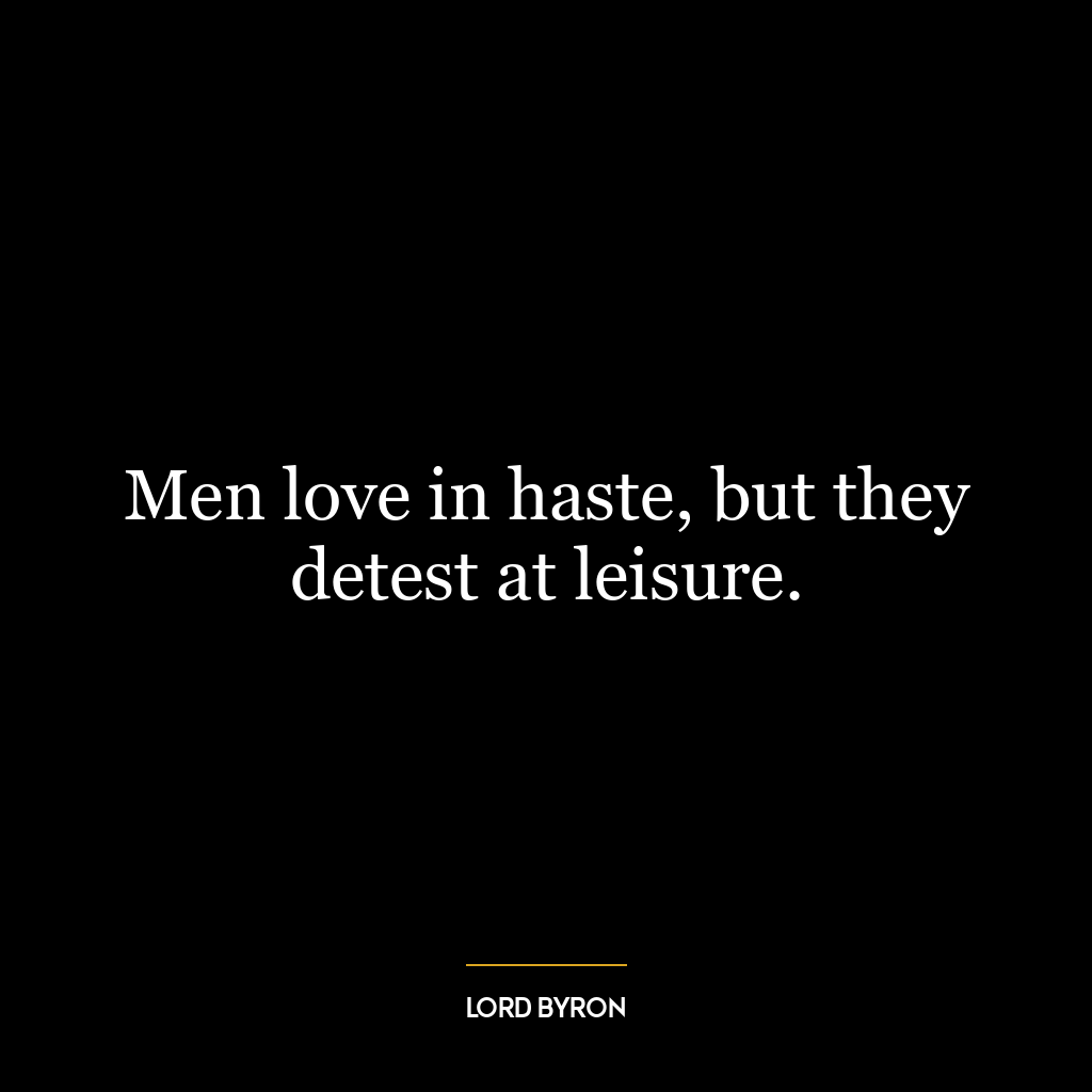 Men love in haste, but they detest at leisure.