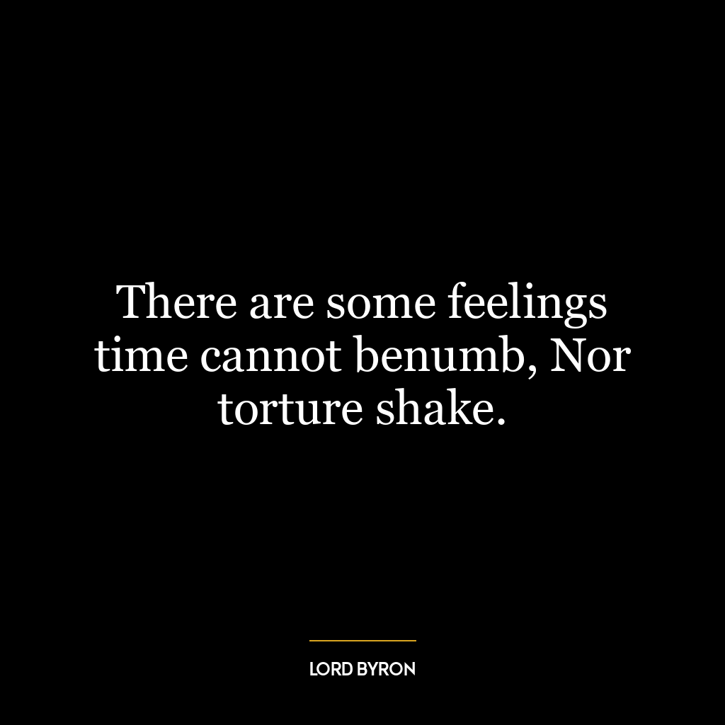 There are some feelings time cannot benumb, Nor torture shake.