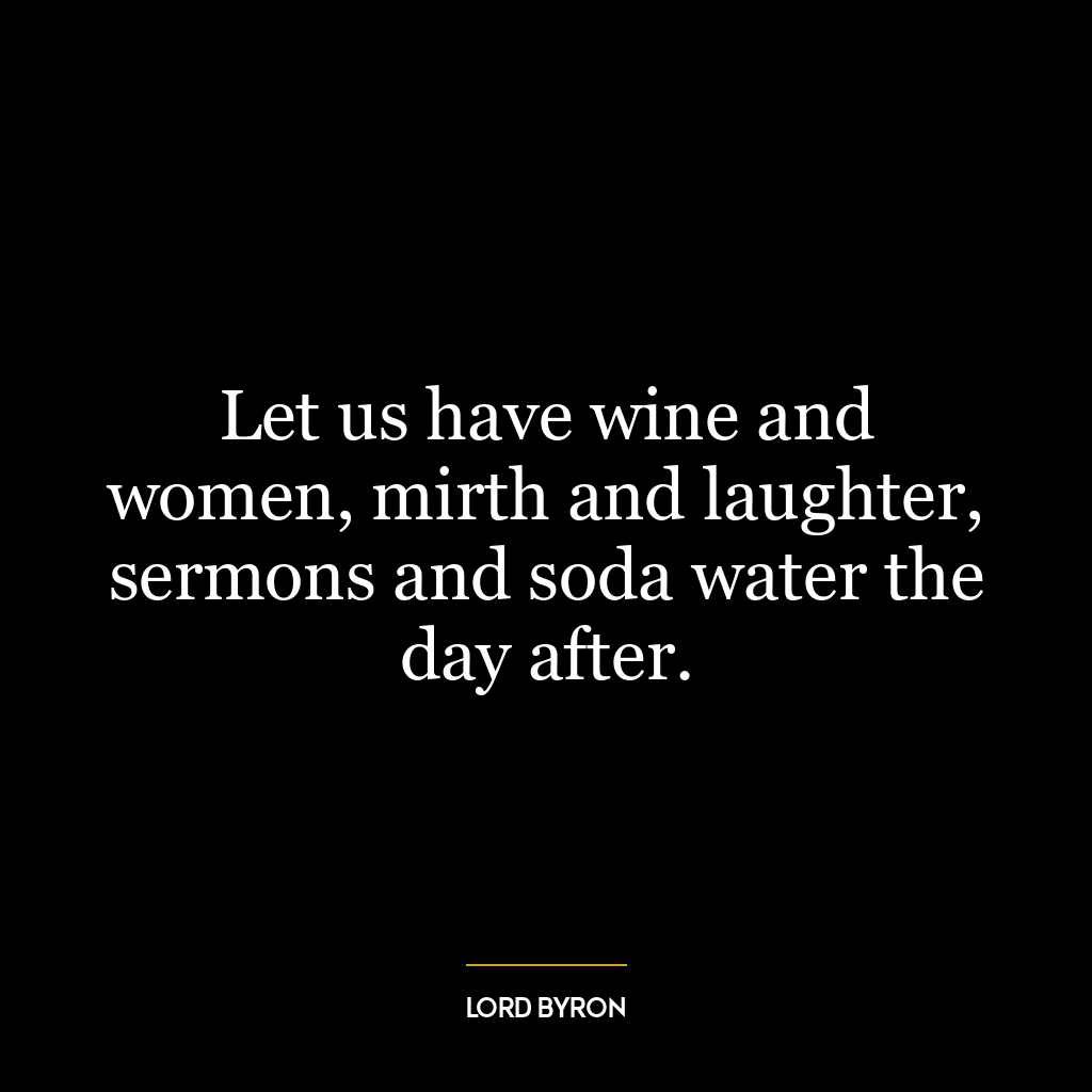 Let us have wine and women, mirth and laughter, sermons and soda water the day after.