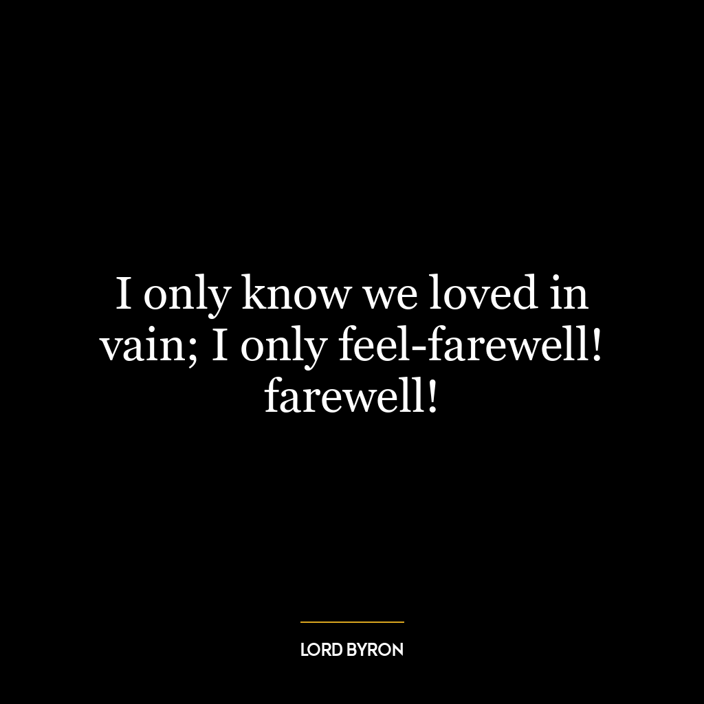 I only know we loved in vain; I only feel-farewell! farewell!