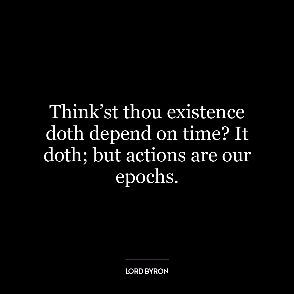 Think’st thou existence doth depend on time? It doth; but actions are our epochs.