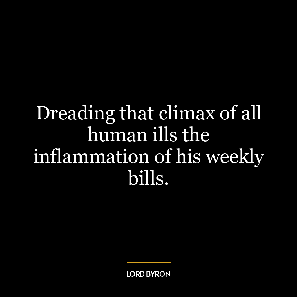 Dreading that climax of all human ills the inflammation of his weekly bills.