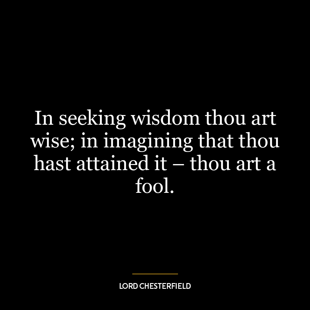 In seeking wisdom thou art wise; in imagining that thou hast attained it – thou art a fool.