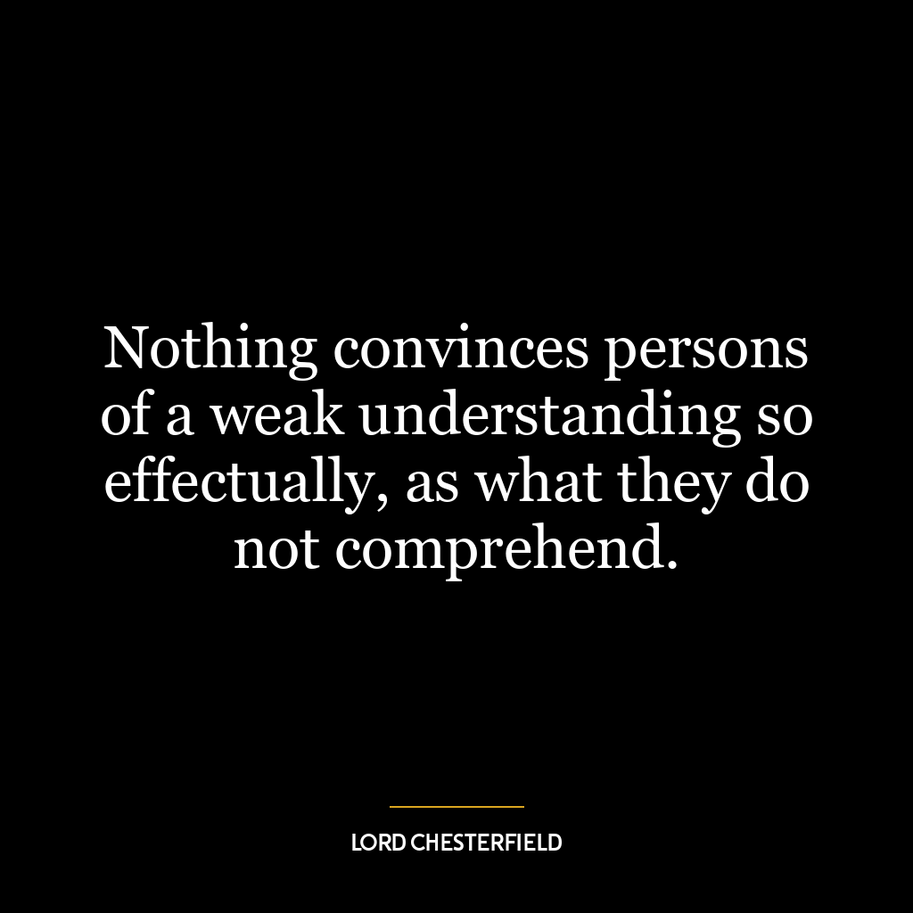 Nothing convinces persons of a weak understanding so effectually, as what they do not comprehend.