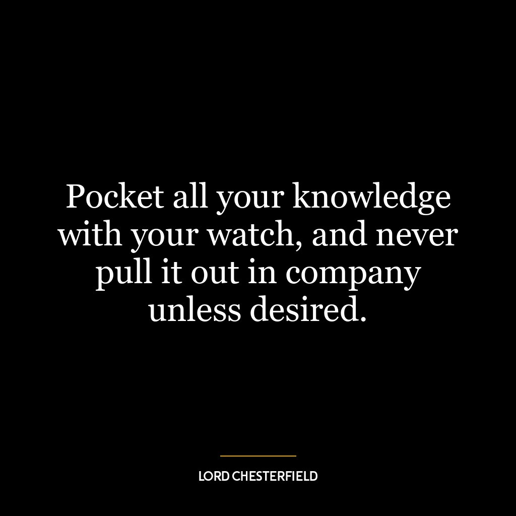 Pocket all your knowledge with your watch, and never pull it out in company unless desired.