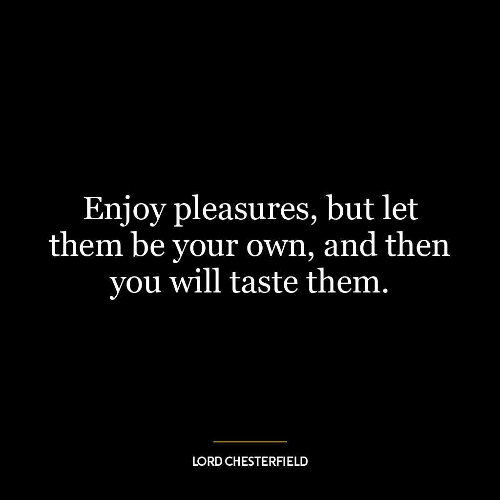 Enjoy pleasures, but let them be your own, and then you will taste them.