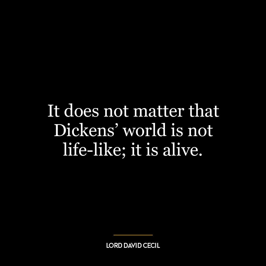 It does not matter that Dickens’ world is not life-like; it is alive.