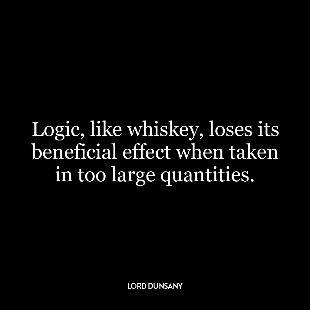 Logic, like whiskey, loses its beneficial effect when taken in too large quantities.