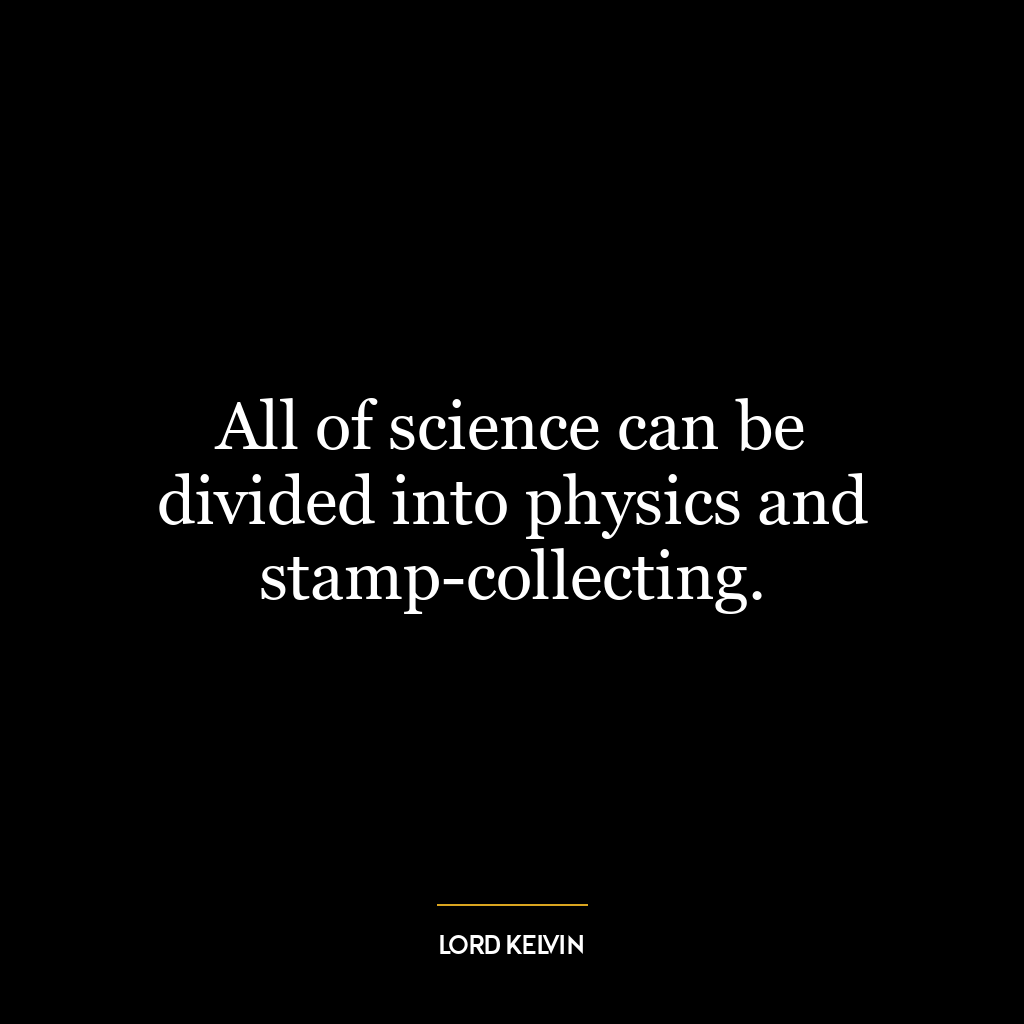 All of science can be divided into physics and stamp-collecting.