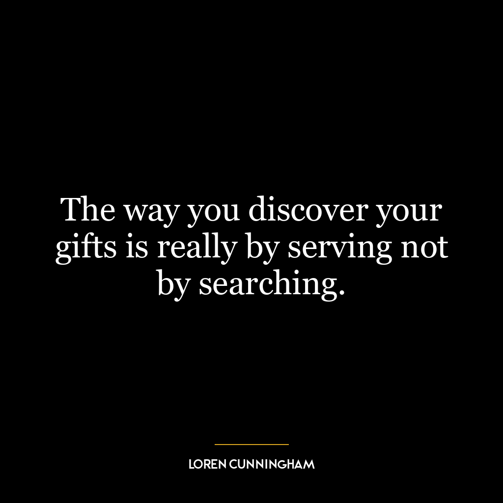 The way you discover your gifts is really by serving not by searching.