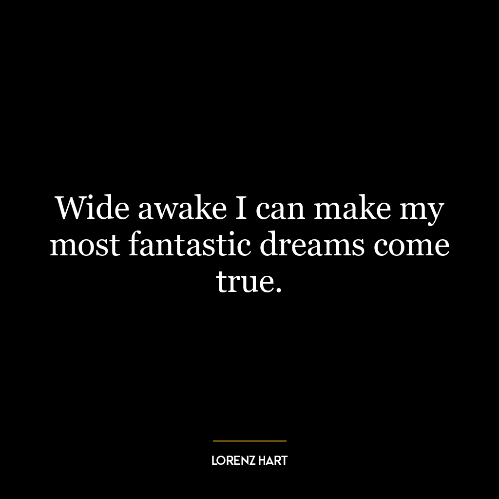 Wide awake I can make my most fantastic dreams come true.