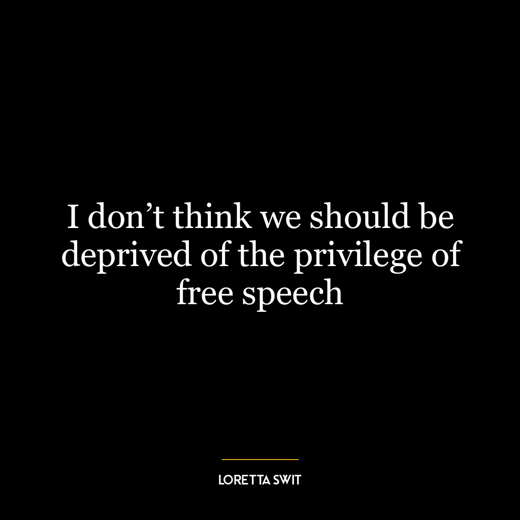 I don’t think we should be deprived of the privilege of free speech