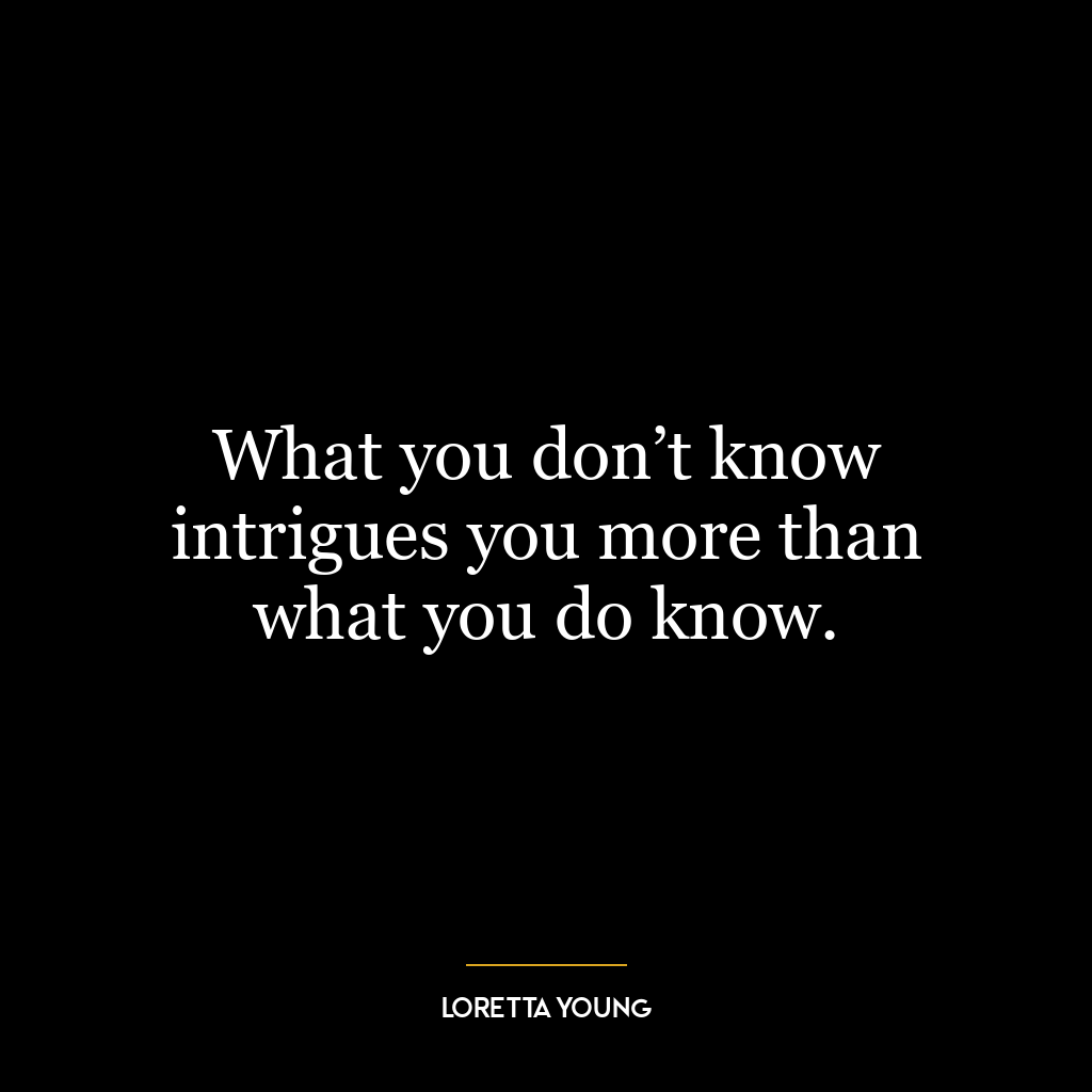 What you don’t know intrigues you more than what you do know.