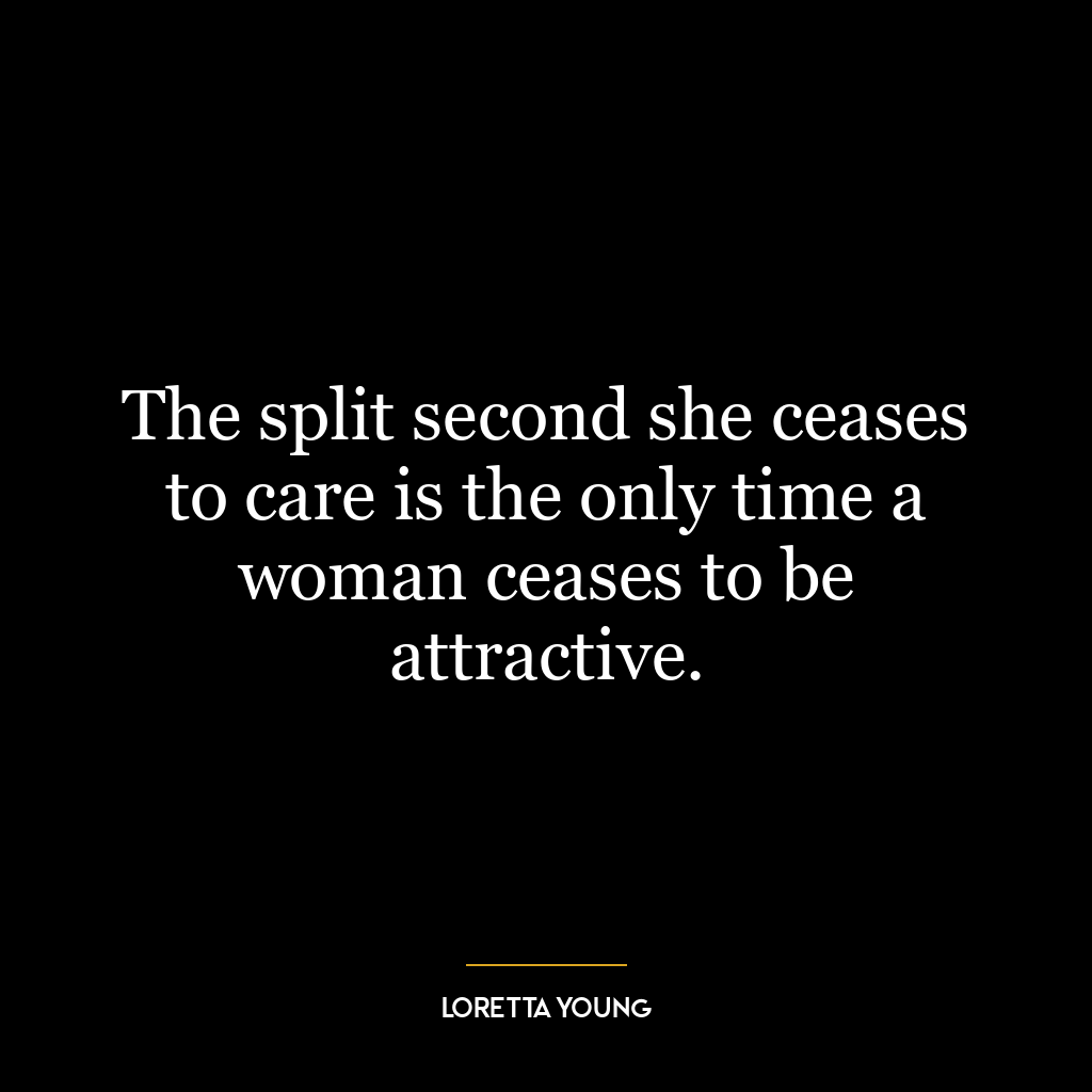 The split second she ceases to care is the only time a woman ceases to be attractive.