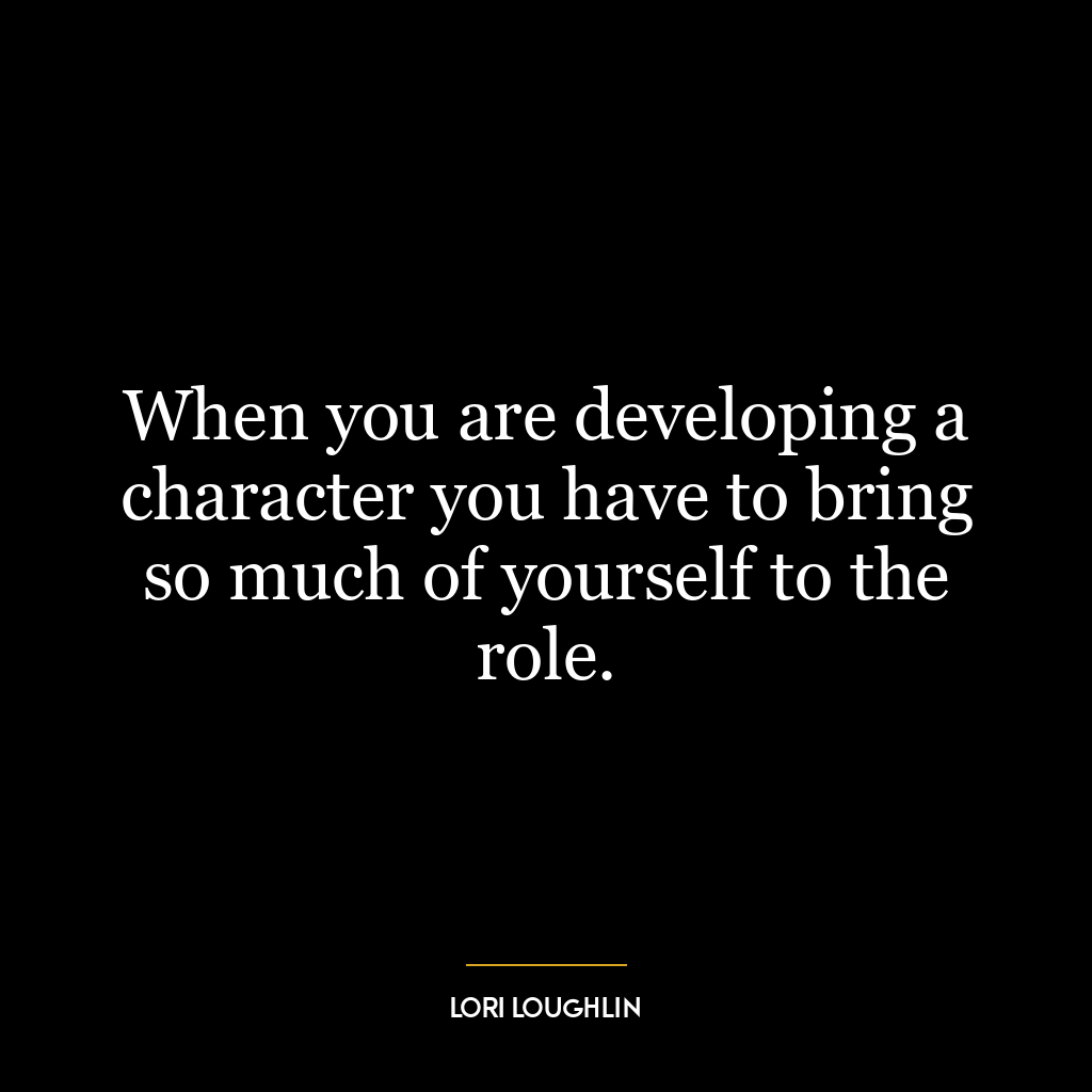 When you are developing a character you have to bring so much of yourself to the role.