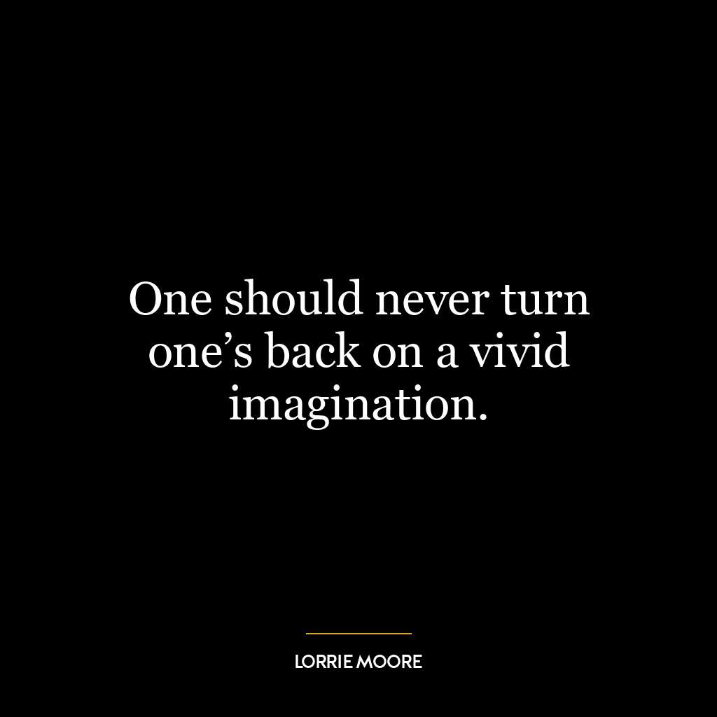 One should never turn one’s back on a vivid imagination.