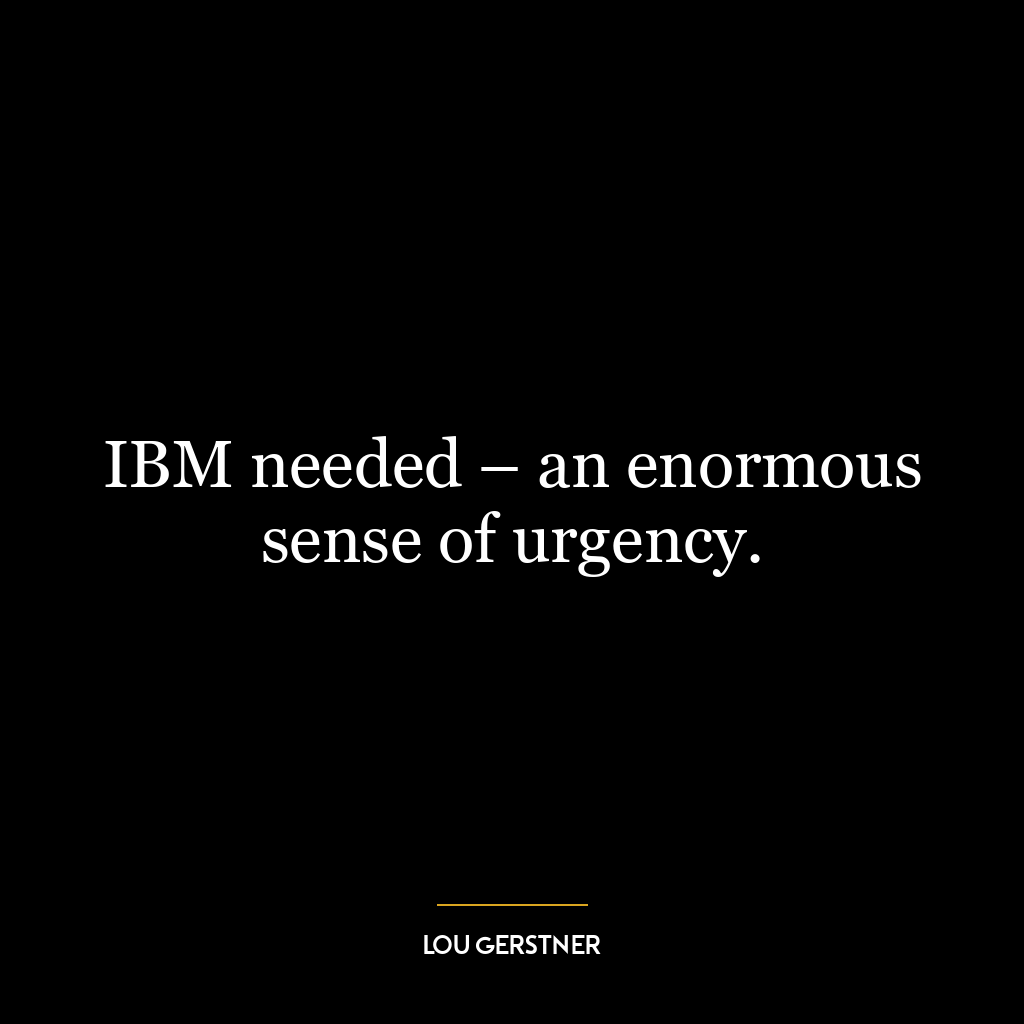 IBM needed – an enormous sense of urgency.