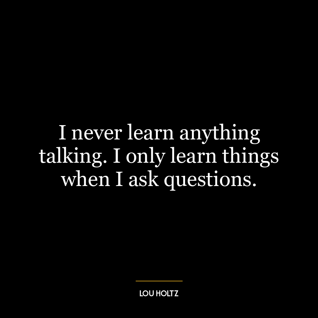 I never learn anything talking. I only learn things when I ask questions.