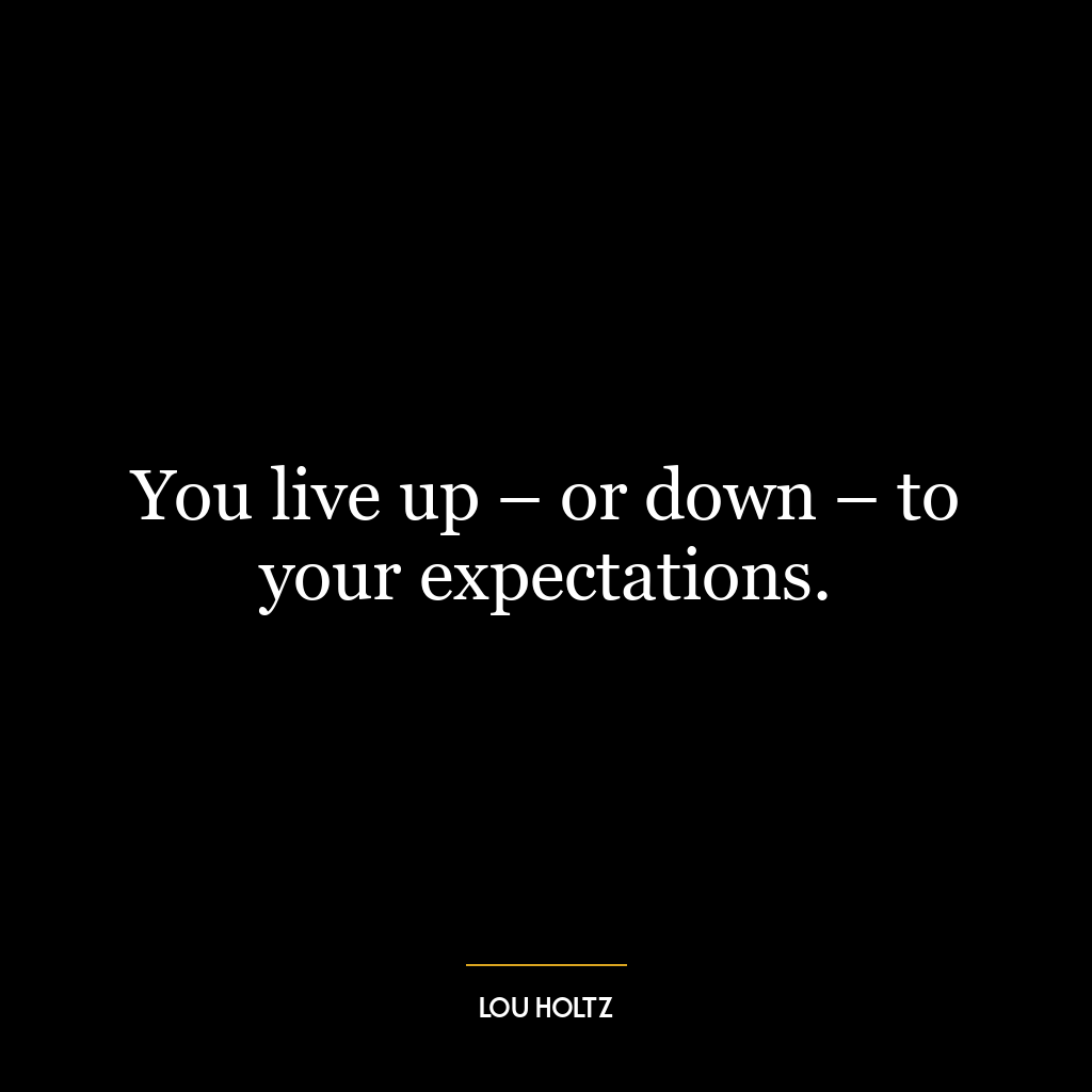 You live up – or down – to your expectations.