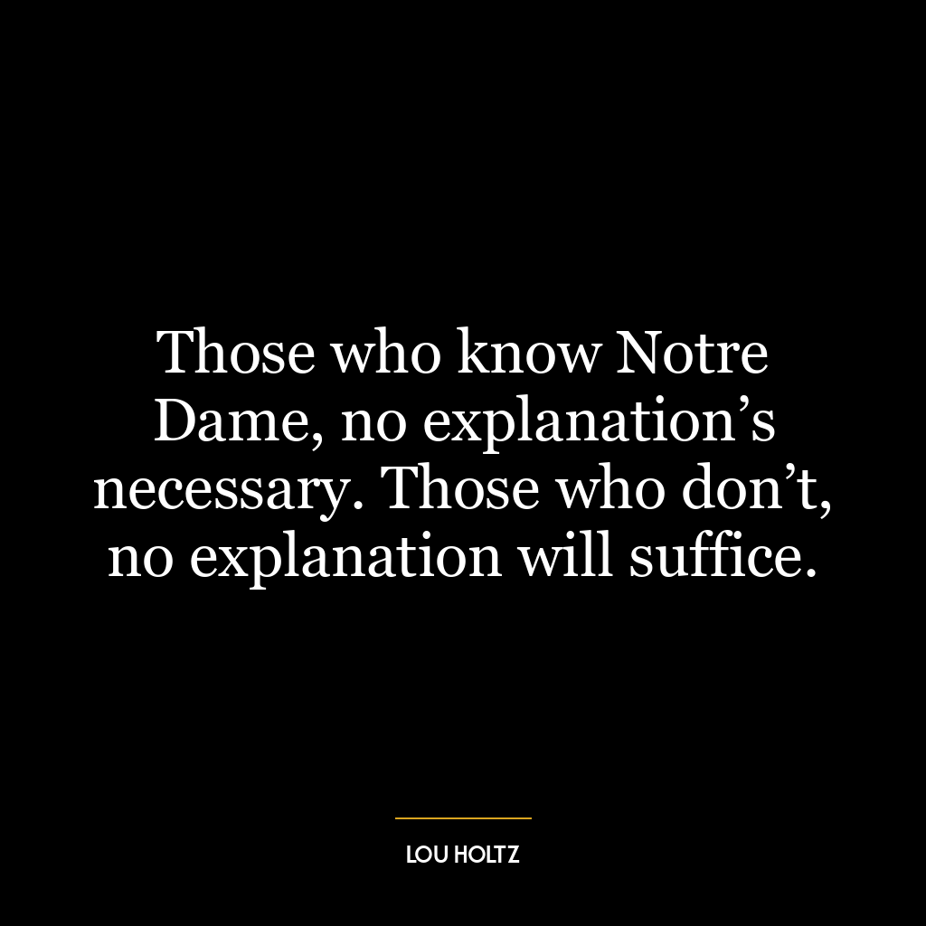 Those who know Notre Dame, no explanation’s necessary. Those who don’t, no explanation will suffice.