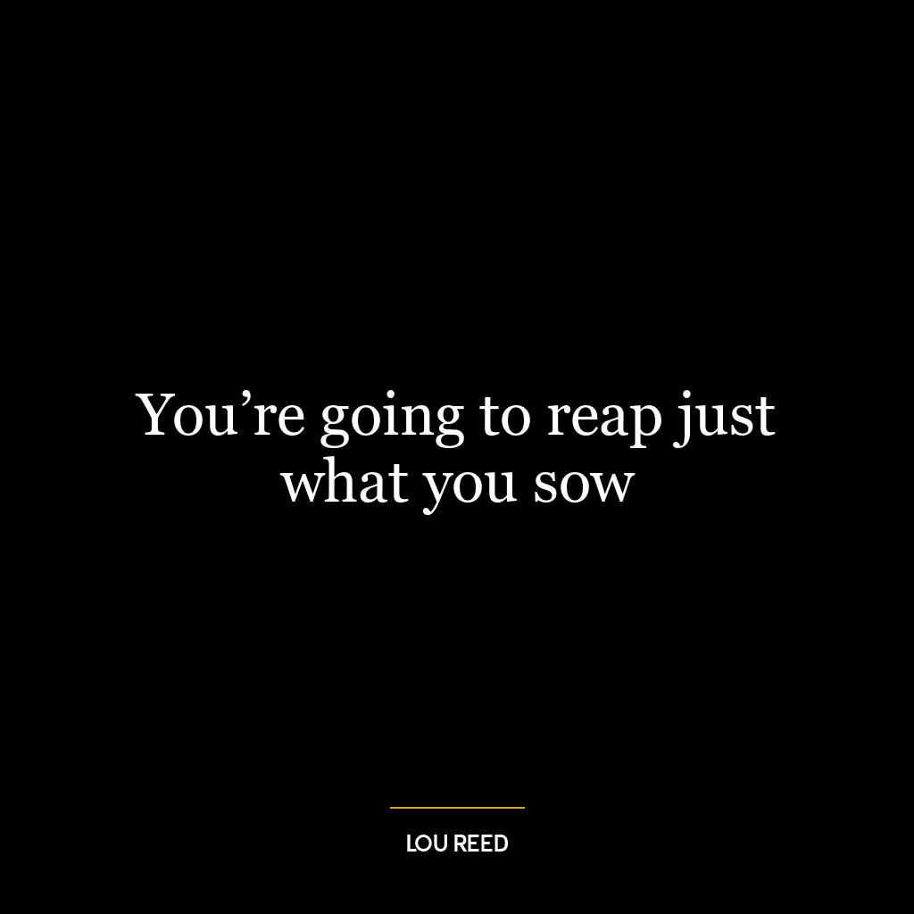 You’re going to reap just what you sow