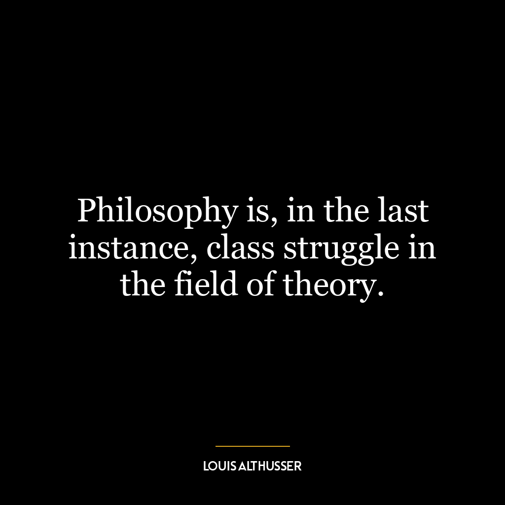 Philosophy is, in the last instance, class struggle in the field of theory.