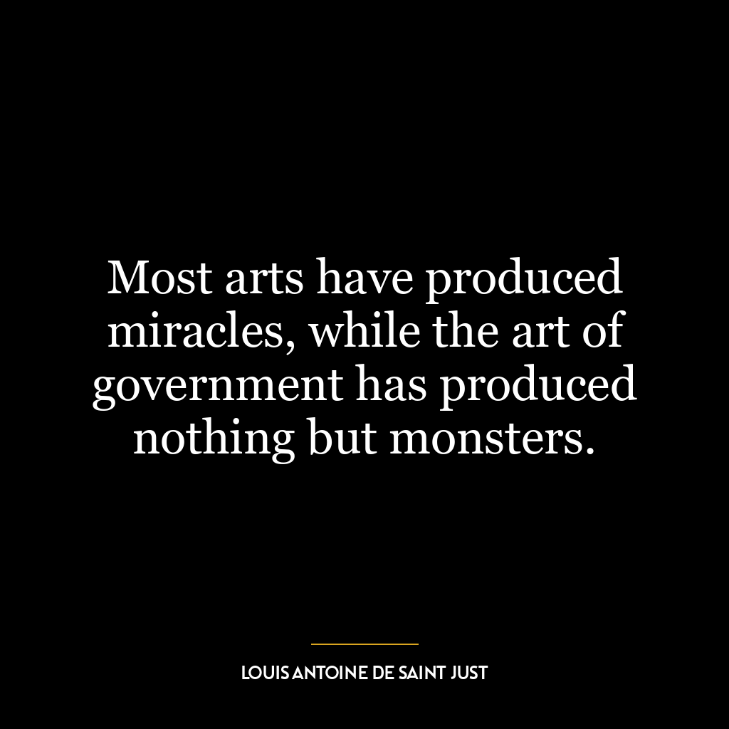 Most arts have produced miracles, while the art of government has produced nothing but monsters.