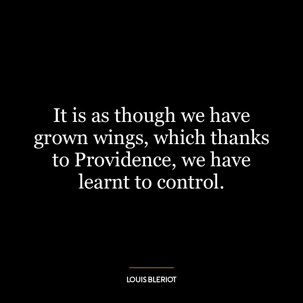 It is as though we have grown wings, which thanks to Providence, we have learnt to control.