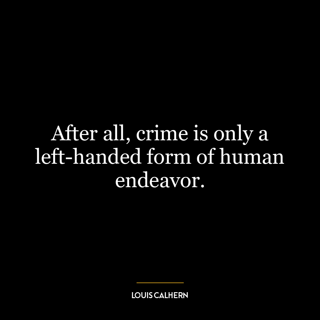 After all, crime is only a left-handed form of human endeavor.