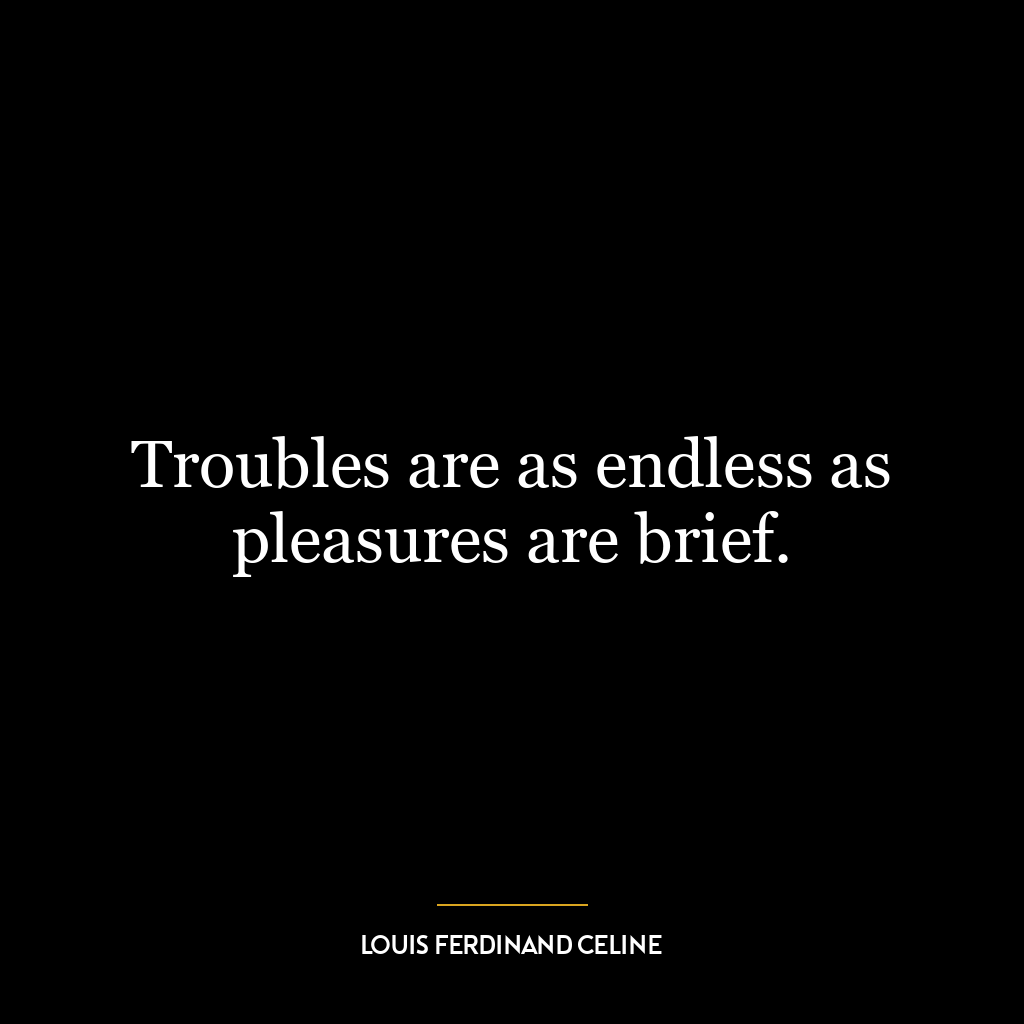 Troubles are as endless as pleasures are brief.