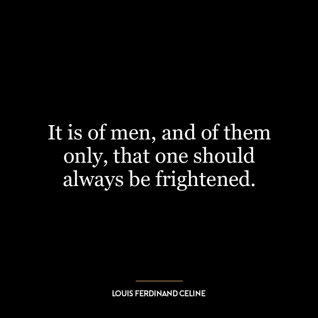 It is of men, and of them only, that one should always be frightened.