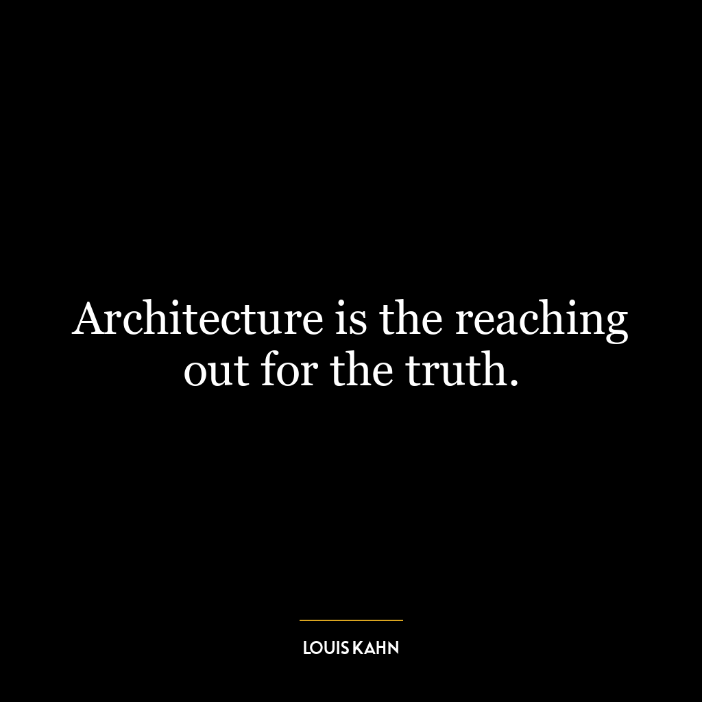 Architecture is the reaching out for the truth.