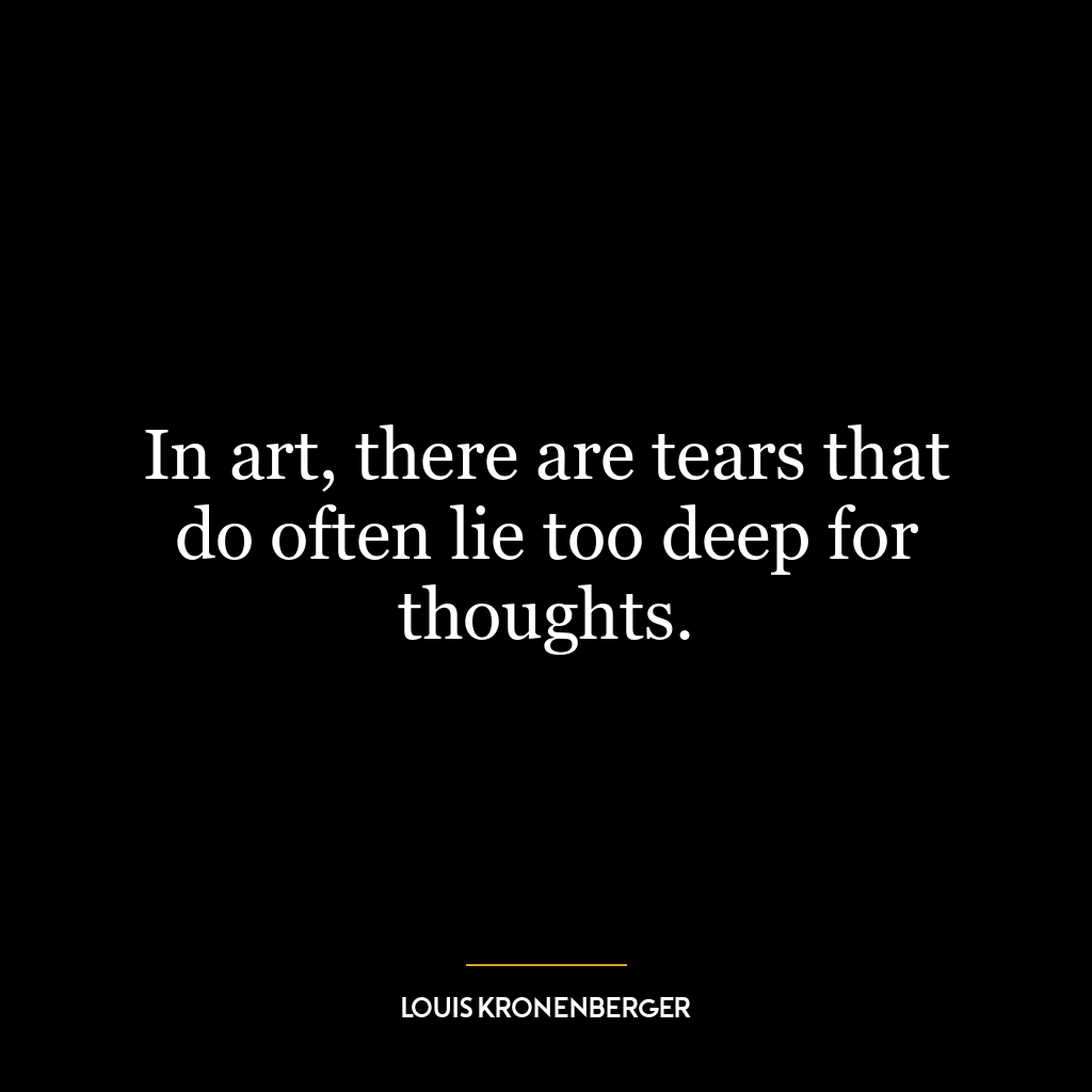 In art, there are tears that do often lie too deep for thoughts.