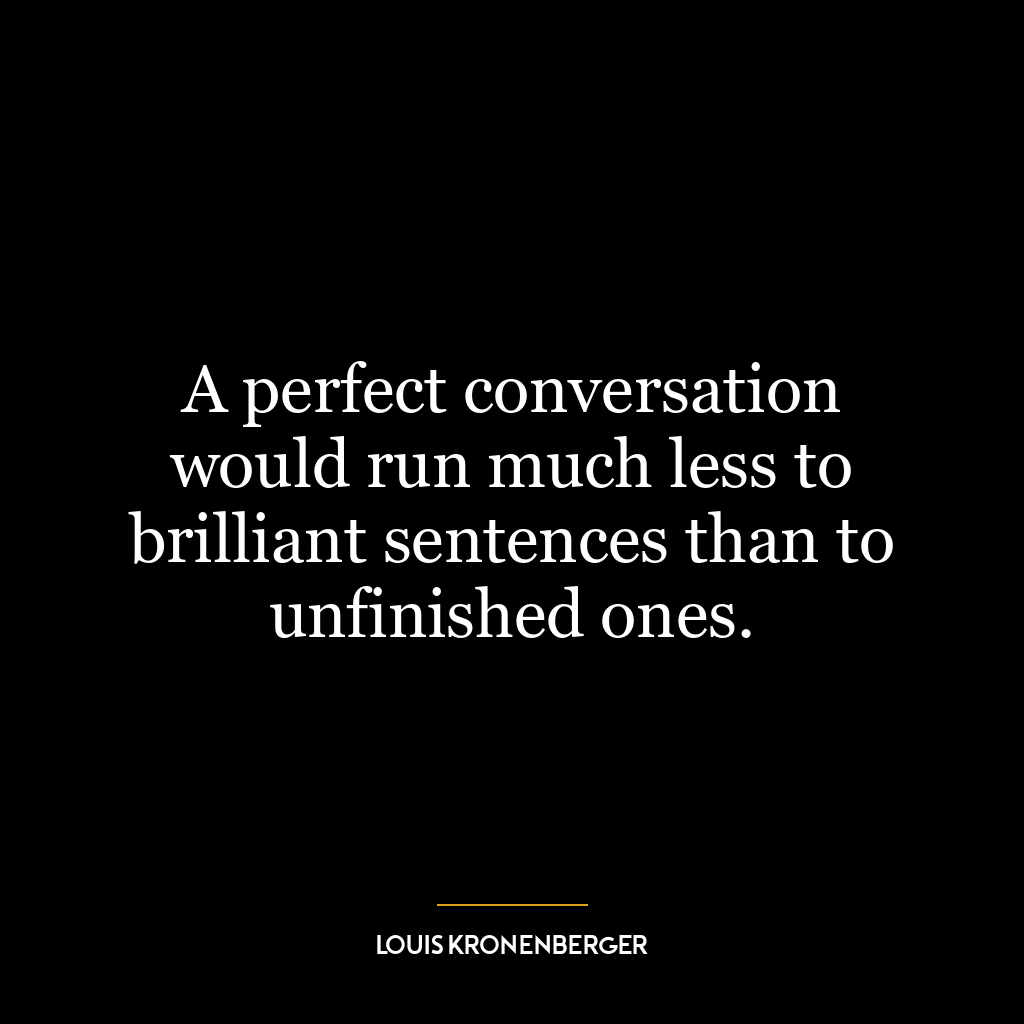 A perfect conversation would run much less to brilliant sentences than to unfinished ones.