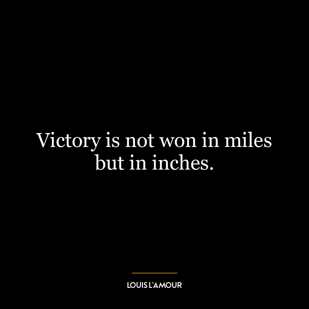 Victory is not won in miles but in inches.