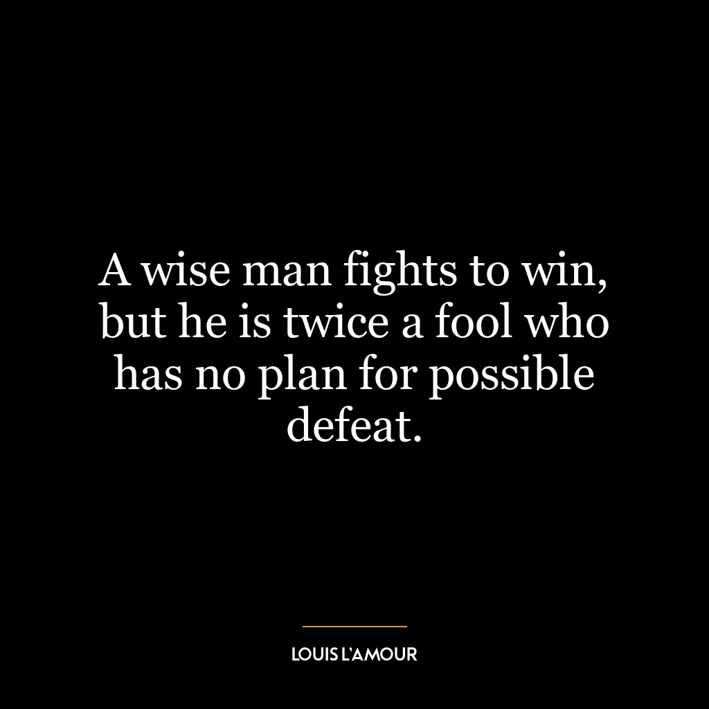 A wise man fights to win, but he is twice a fool who has no plan for possible defeat.