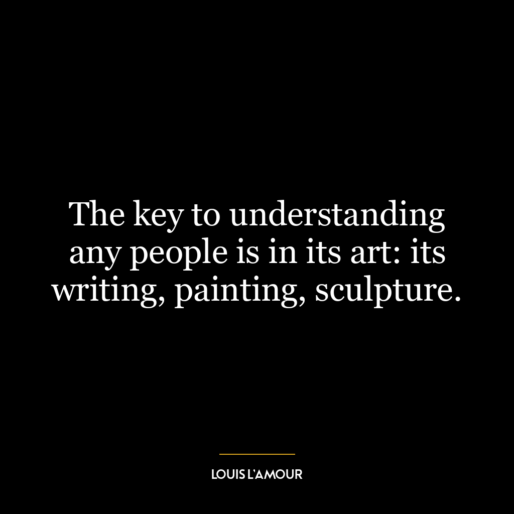 The key to understanding any people is in its art: its writing, painting, sculpture.